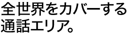 全世界をカバーする通話エリア。