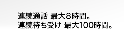 連続通話 最大８時間。連続待ち受け 最大100時間。