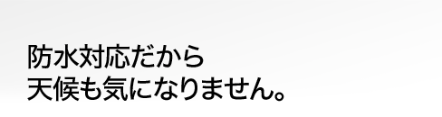 防水対応だから天候も気になりません。